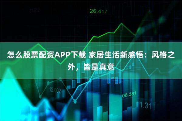 怎么股票配资APP下载 家居生活新感悟：风格之外，皆是真意