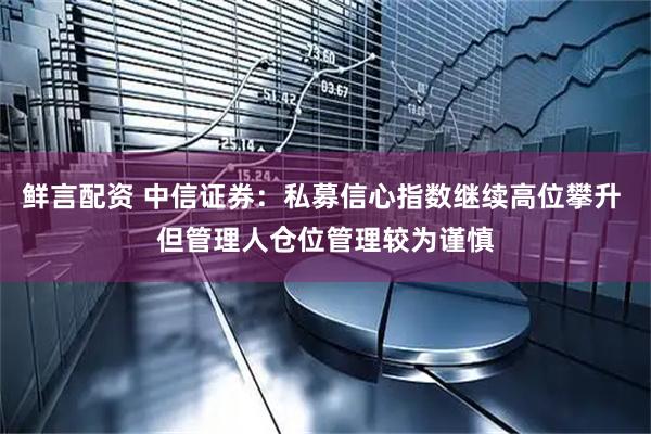 鲜言配资 中信证券：私募信心指数继续高位攀升 但管理人仓位管理较为谨慎