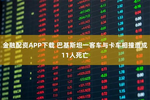 金融配资APP下载 巴基斯坦一客车与卡车相撞造成11人死亡