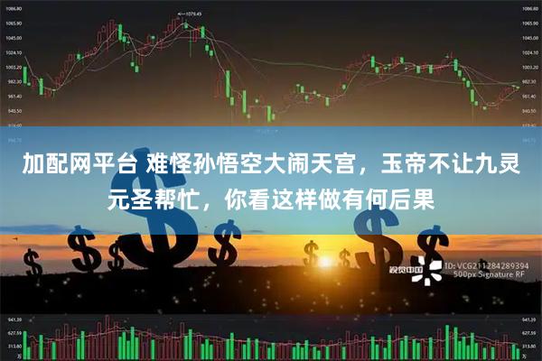 加配网平台 难怪孙悟空大闹天宫，玉帝不让九灵元圣帮忙，你看这样做有何后果