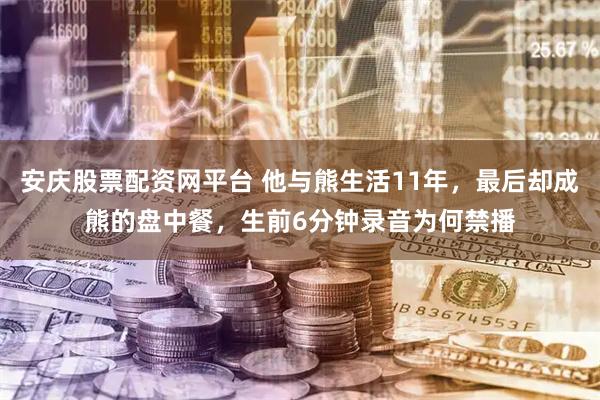 安庆股票配资网平台 他与熊生活11年，最后却成熊的盘中餐，生前6分钟录音为何禁播