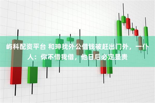 屿科配资平台 和珅找外公借钱被赶出门外，一仆人：你不借我借，他日后必定显贵